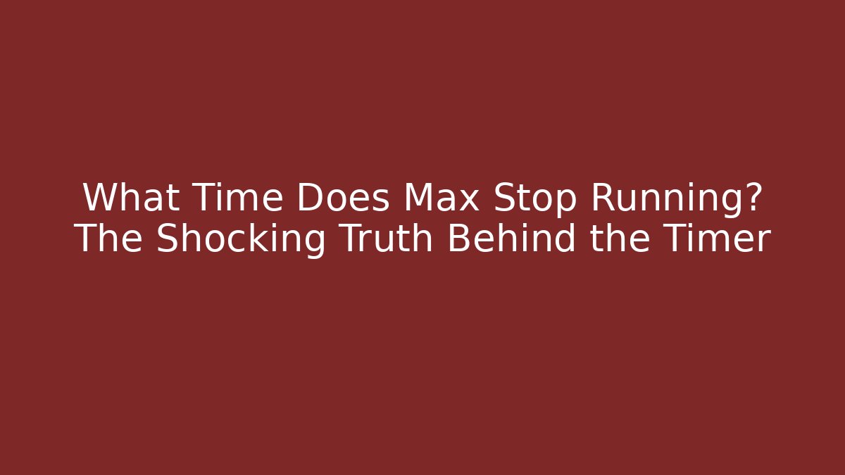 What Time Does Max Stop Running? The Shocking Truth Behind the Timer