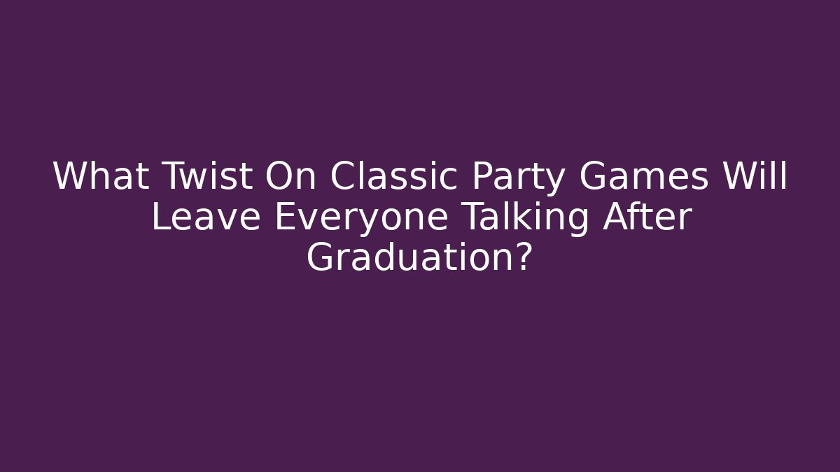 What Twist On Classic Party Games Will Leave Everyone Talking After Graduation? - The Family Holidays