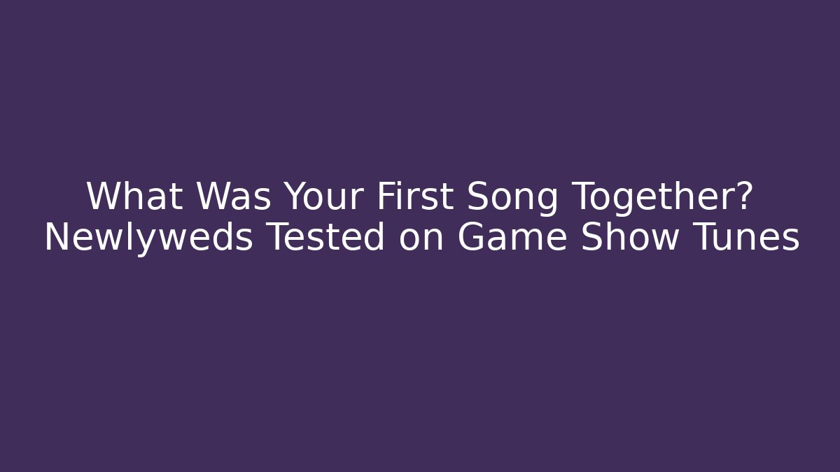 What Was Your First Song Together? Newlyweds Tested on Game Show Tunes