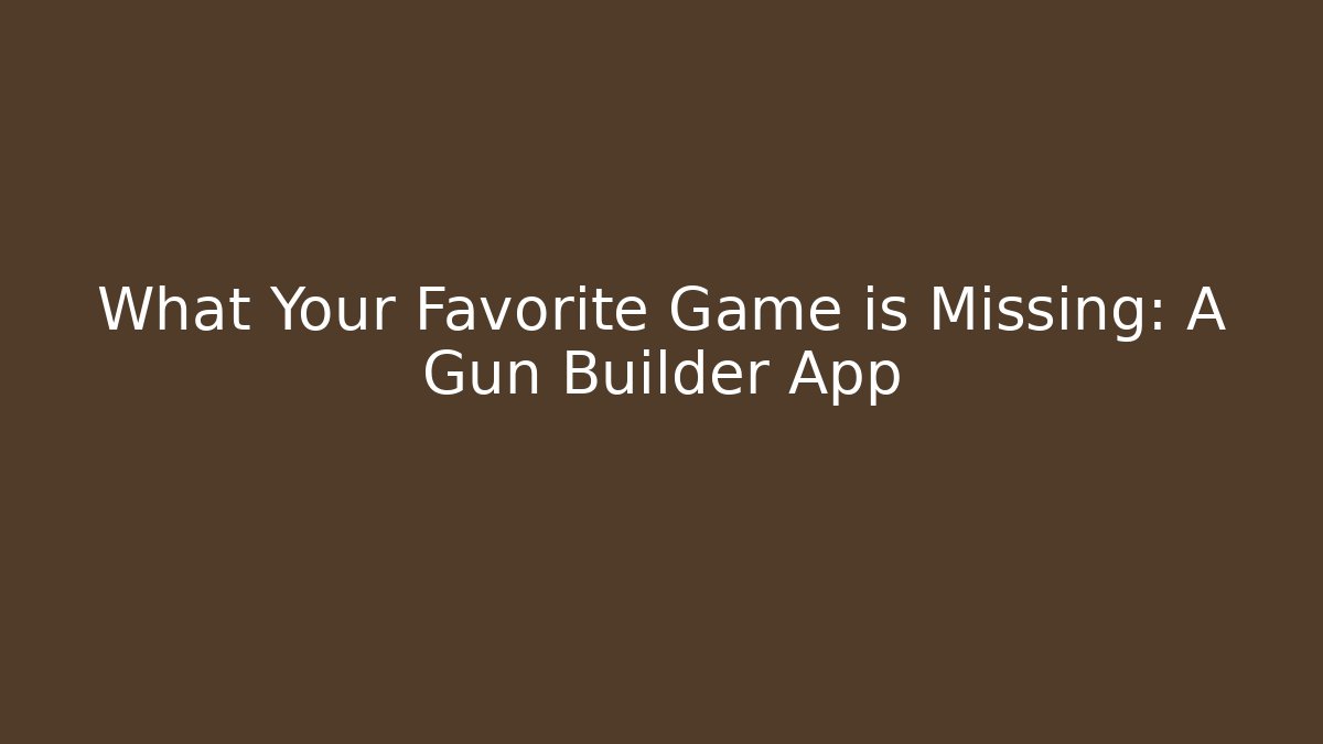 What Your Favorite Game is Missing: A Gun Builder App