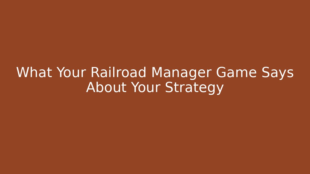 What Your Railroad Manager Game Says About Your Strategy
