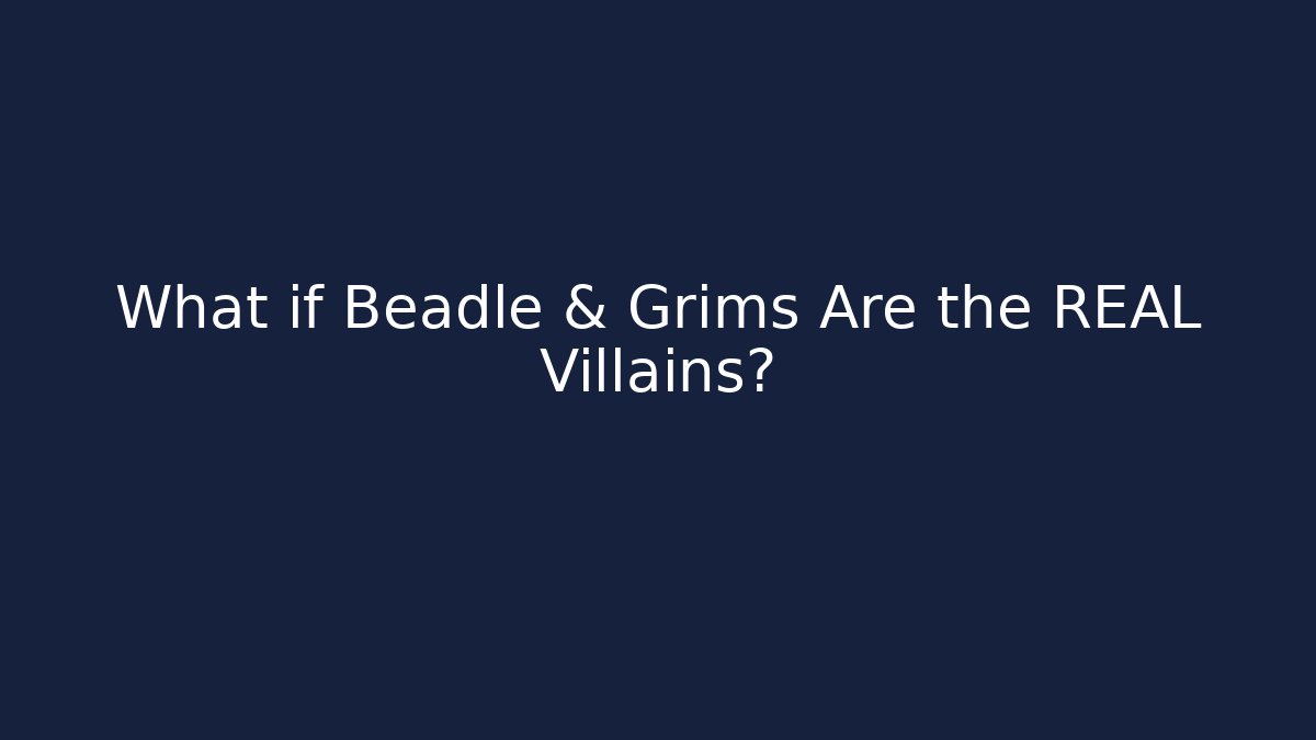 What if Beadle & Grims Are the REAL Villains?