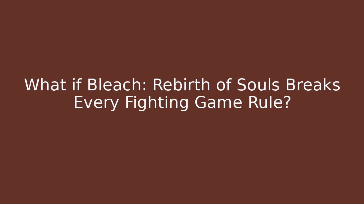 What if Bleach: Rebirth of Souls Breaks Every Fighting Game Rule?