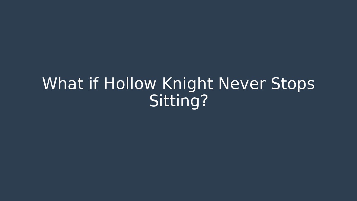 What if Hollow Knight Never Stops Sitting?