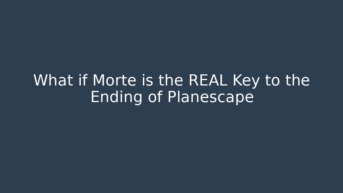 What if Morte is the REAL Key to the Ending of Planescape
