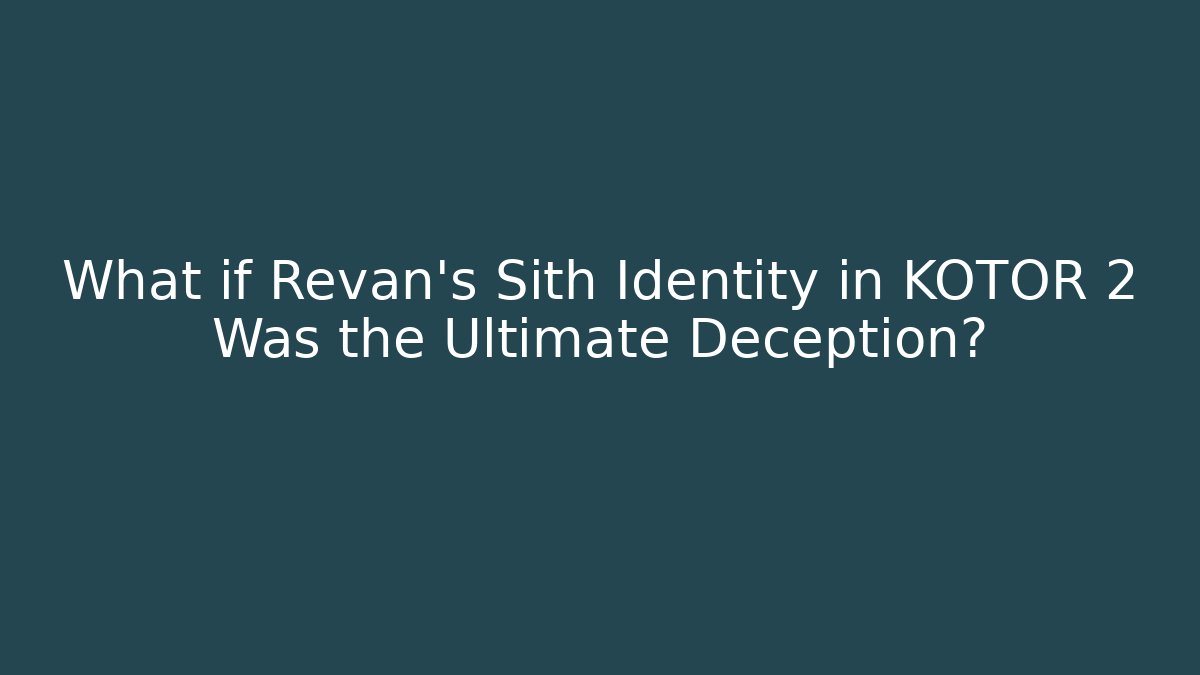 What if Revan's Sith Identity in KOTOR 2 Was the Ultimate Deception? - The Family Holidays
