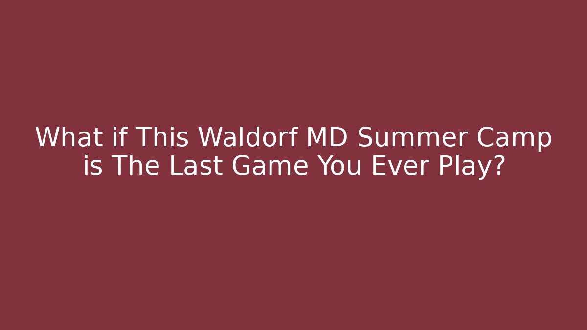 What if This Waldorf MD Summer Camp is The Last Game You Ever Play? - The Family Holidays