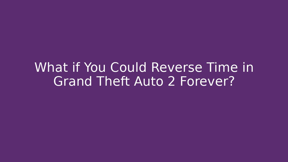 What if You Could Reverse Time in Grand Theft Auto 2 Forever? - The Family Holidays