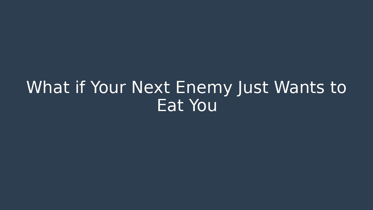 What if Your Next Enemy Just Wants to Eat You