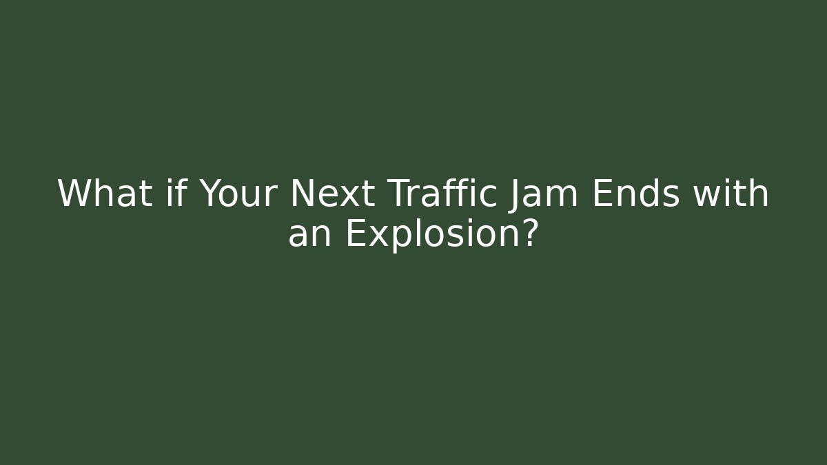 What if Your Next Traffic Jam Ends with an Explosion?