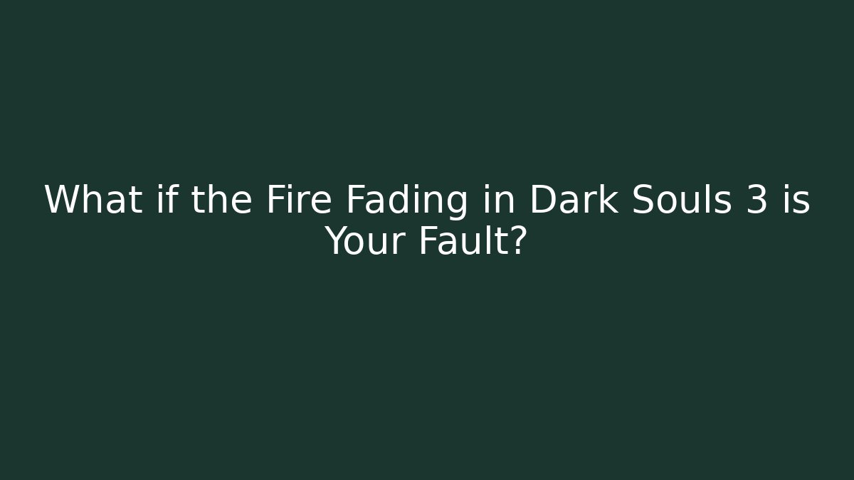 What if the Fire Fading in Dark Souls 3 is Your Fault? - The Family Holidays