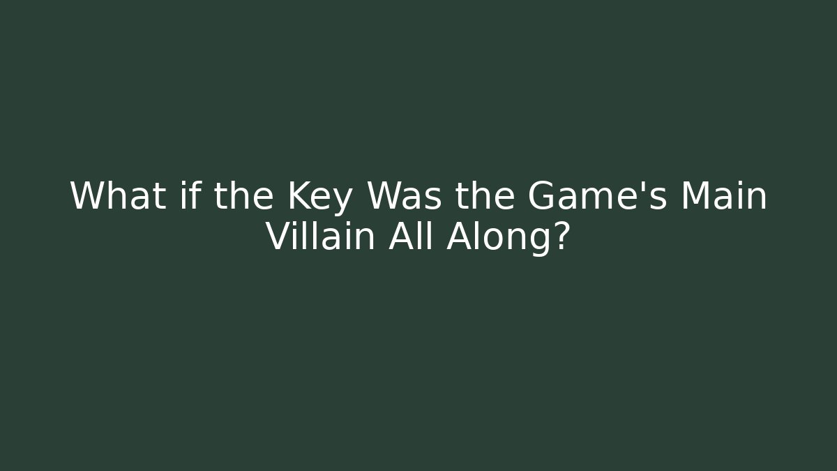 What if the Key Was the Game's Main Villain All Along?