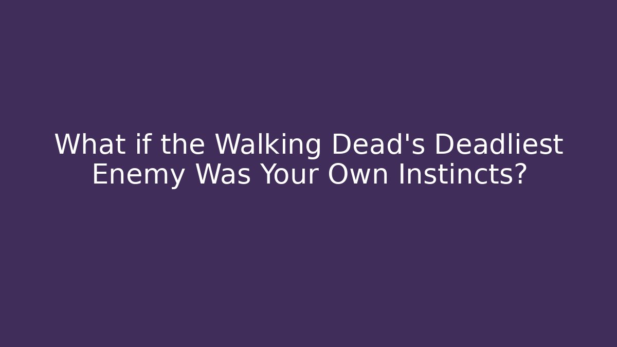 What if the Walking Dead’s Deadliest Enemy Was Your Own Instincts?