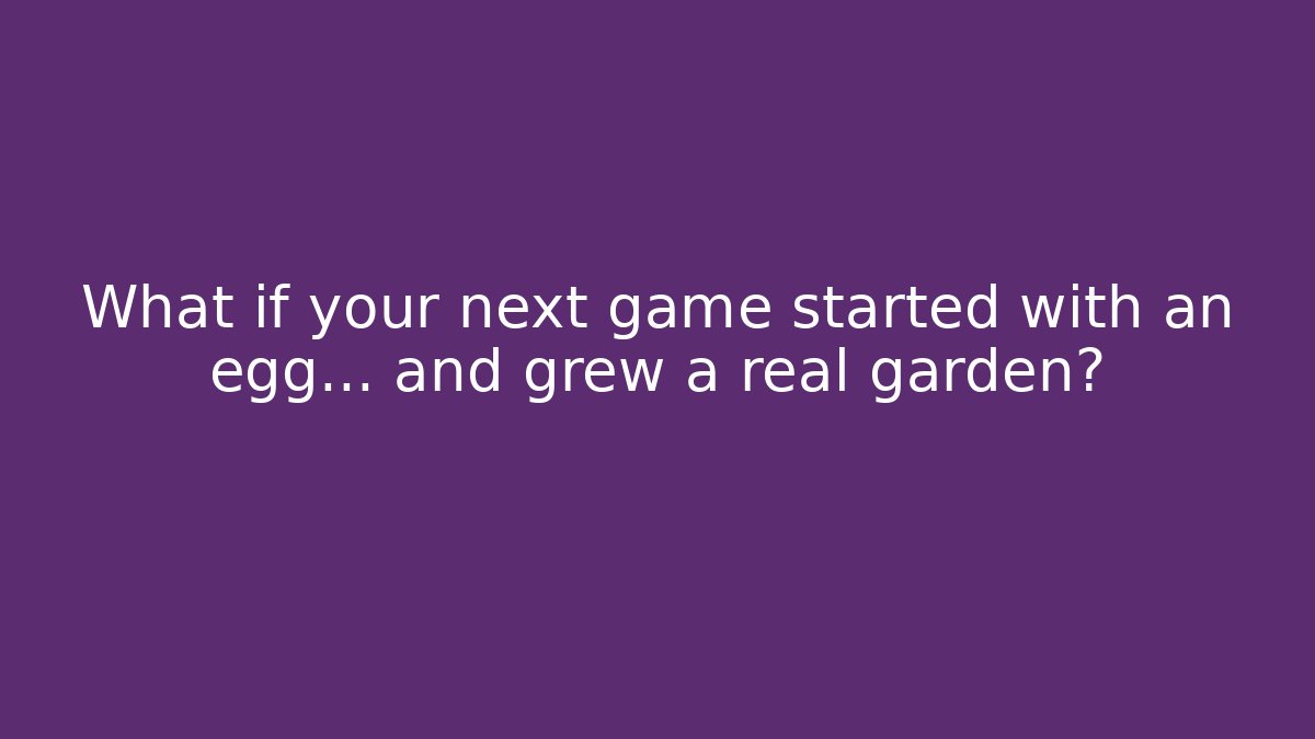 What if your next game started with an egg… and grew a real garden?