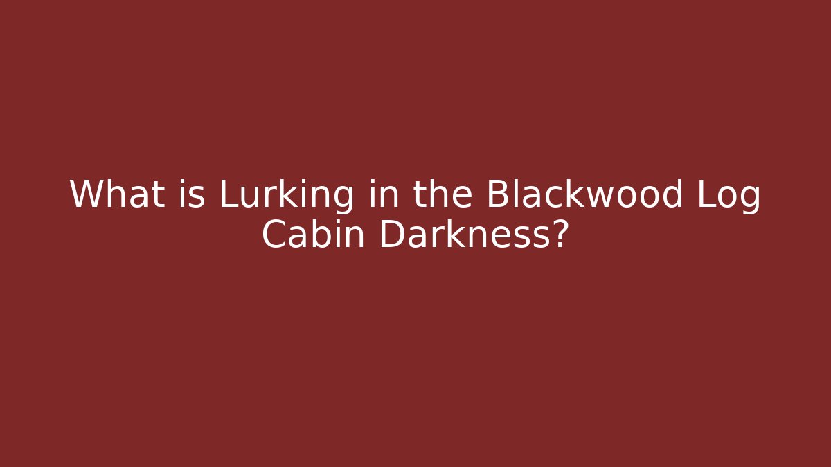 What is Lurking in the Blackwood Log Cabin Darkness? - The Family Holidays