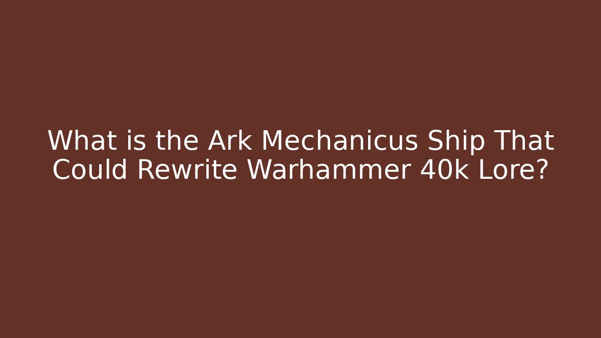 What is the Ark Mechanicus Ship That Could Rewrite Warhammer 40k Lore? - The Family Holidays