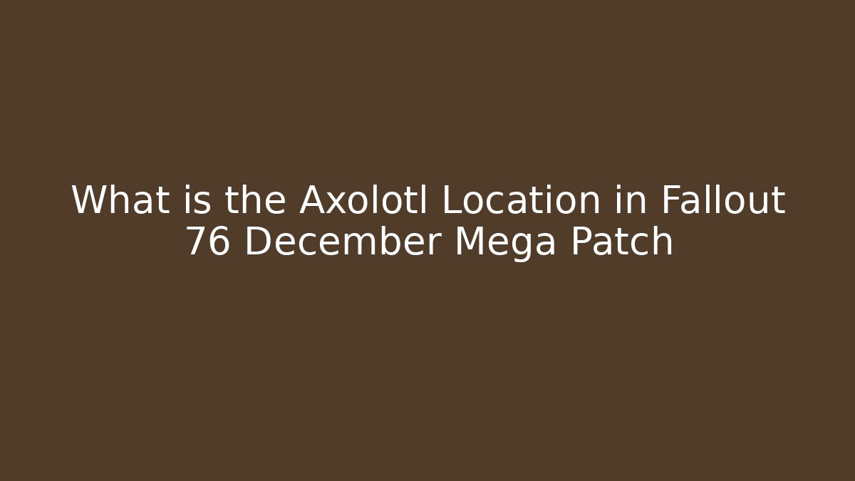 What is the Axolotl Location in Fallout 76 December Mega Patch - The Family Holidays