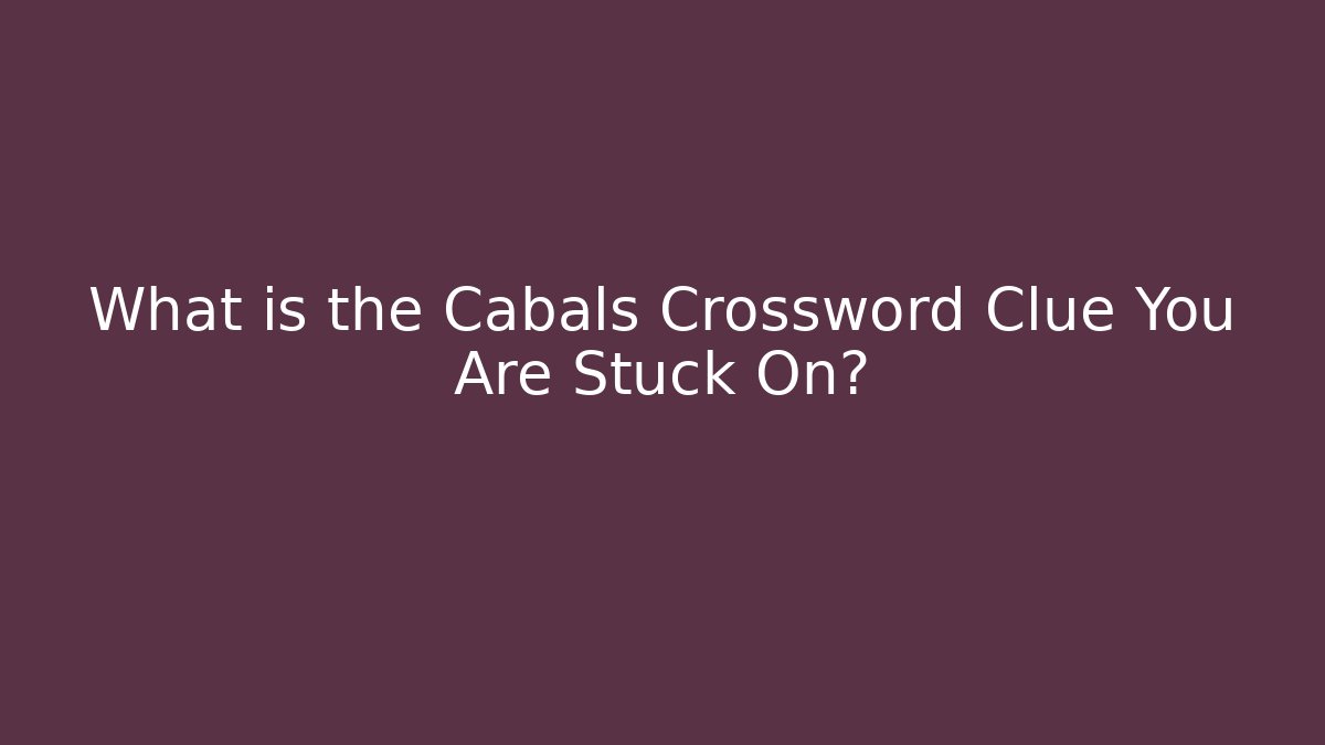 What is the Cabals Crossword Clue You Are Stuck On?