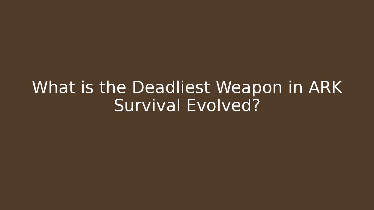 What is the Deadliest Weapon in ARK Survival Evolved?