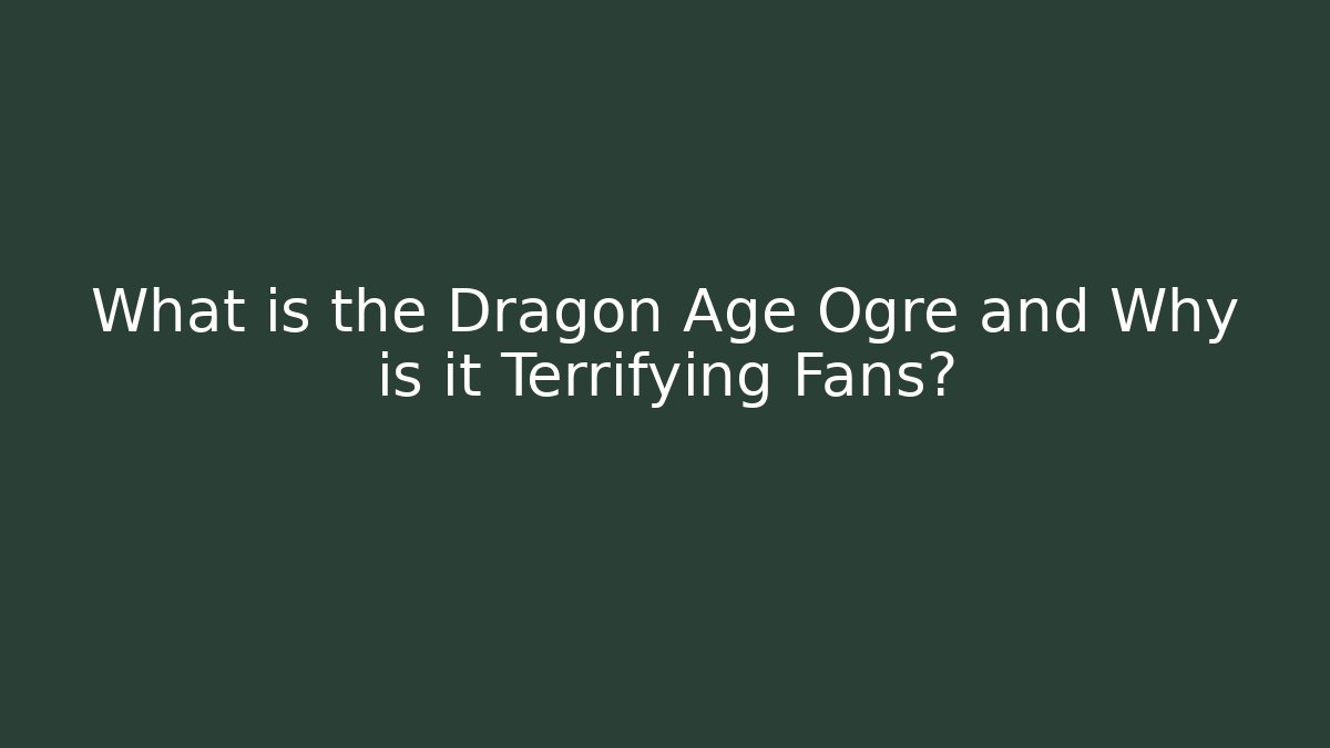 What is the Dragon Age Ogre and Why is it Terrifying Fans?