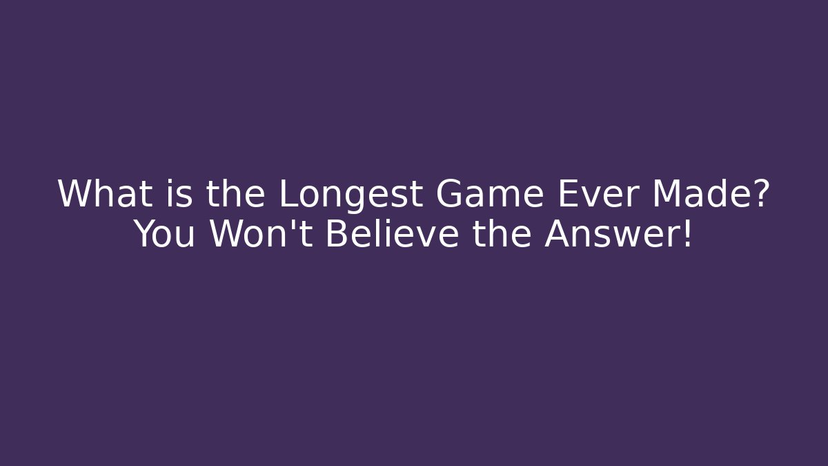What is the Longest Game Ever Made? You Won’t Believe the Answer!