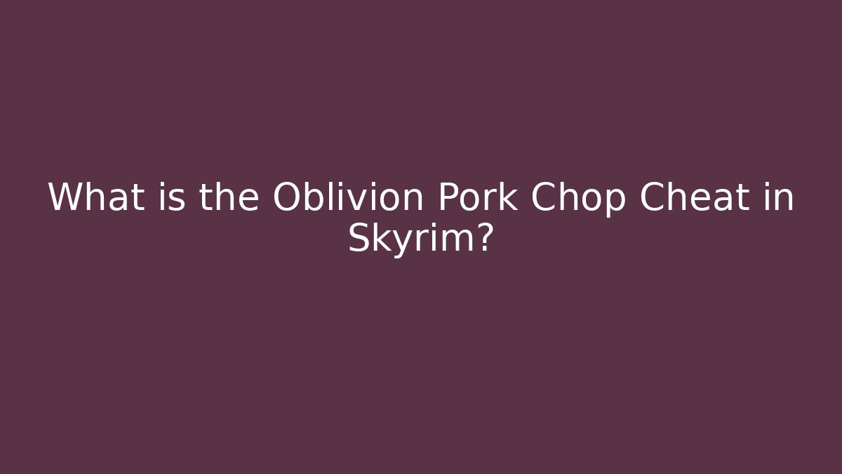 What is the Oblivion Pork Chop Cheat in Skyrim?