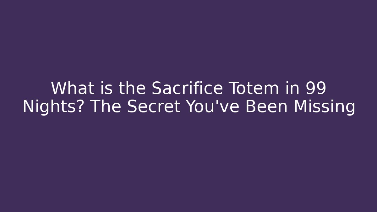 What is the Sacrifice Totem in 99 Nights? The Secret You’ve Been Missing