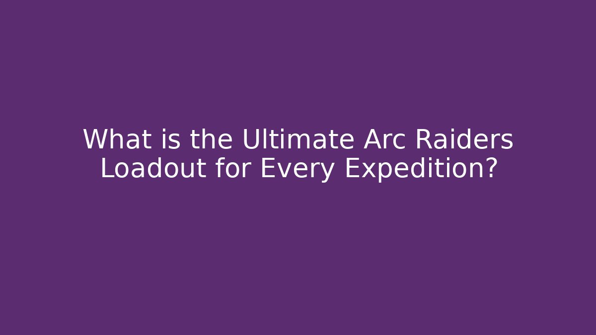 What is the Ultimate Arc Raiders Loadout for Every Expedition?