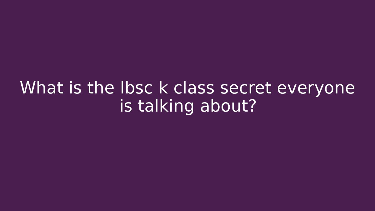 What is the lbsc k class secret everyone is talking about?