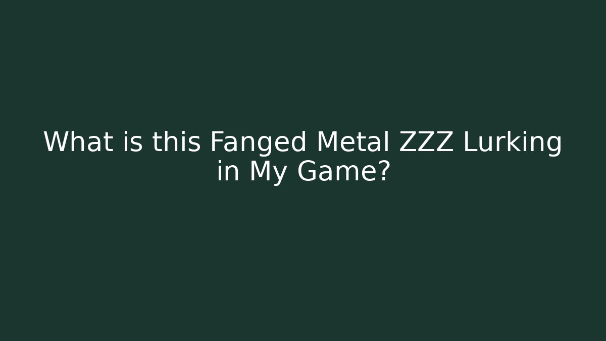 What is this Fanged Metal ZZZ Lurking in My Game?
