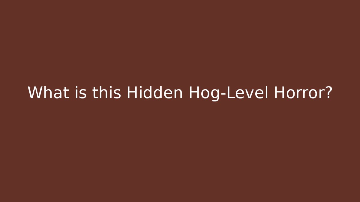 What is this Hidden Hog-Level Horror?