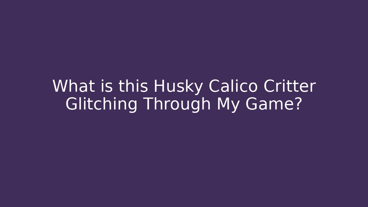 What is this Husky Calico Critter Glitching Through My Game?
