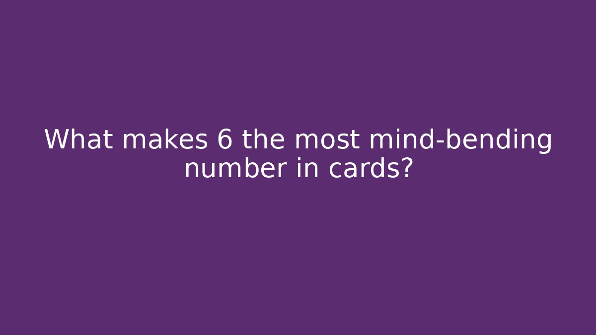 What makes 6 the most mind-bending number in cards?