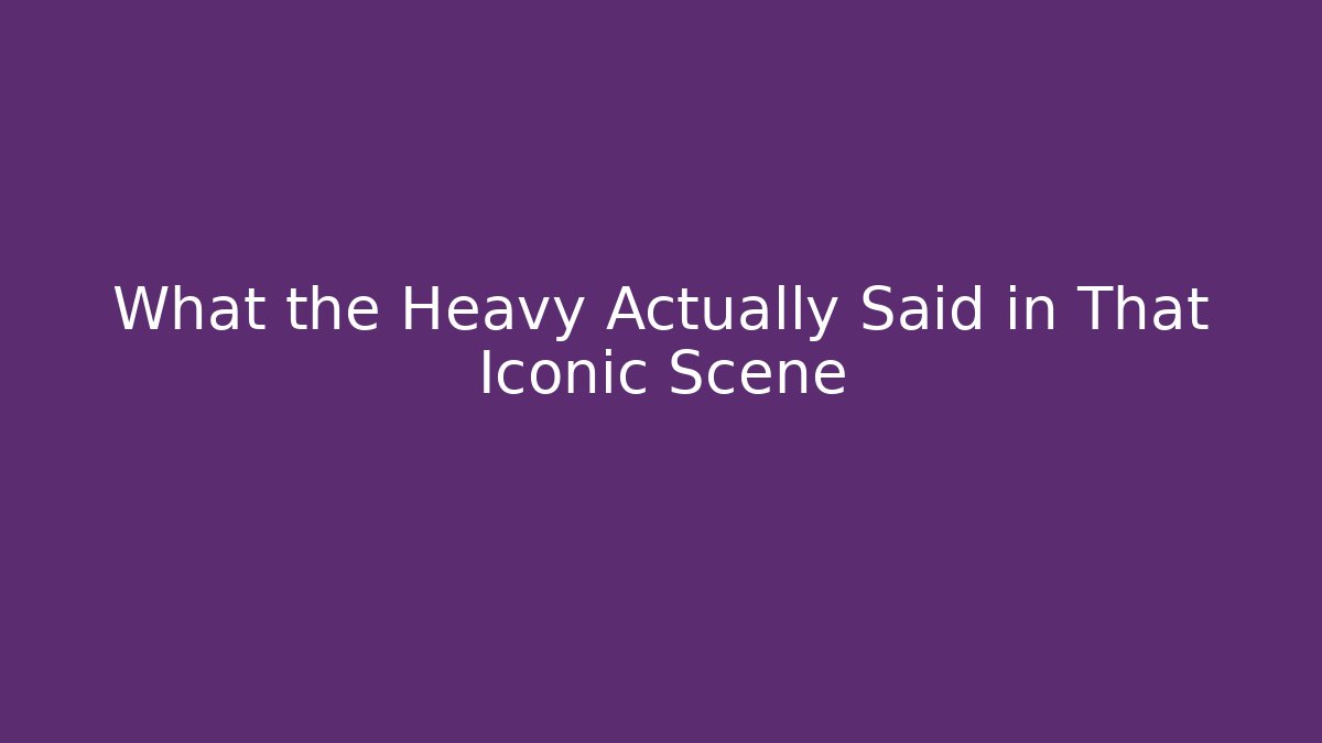What the Heavy Actually Said in That Iconic Scene
