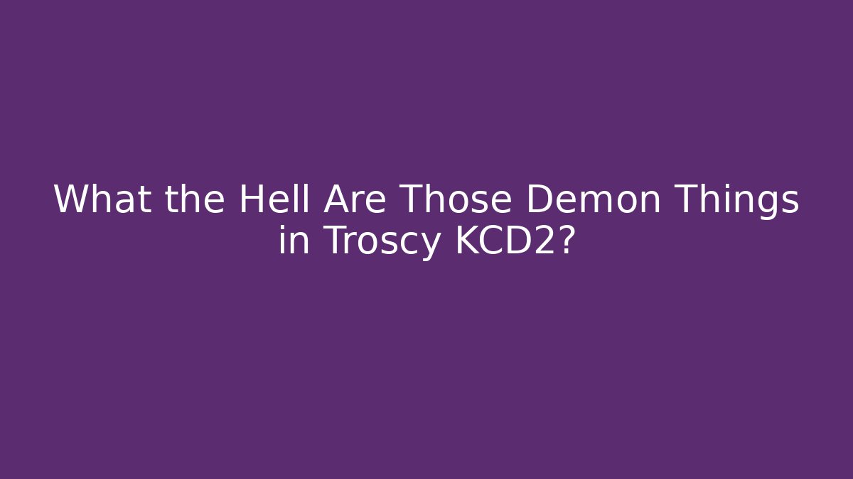 What the Hell Are Those Demon Things in Troscy KCD2?