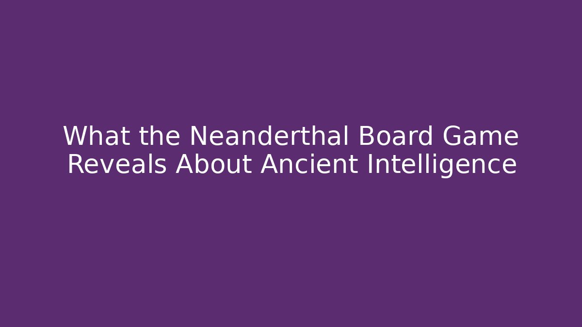 What the Neanderthal Board Game Reveals About Ancient Intelligence