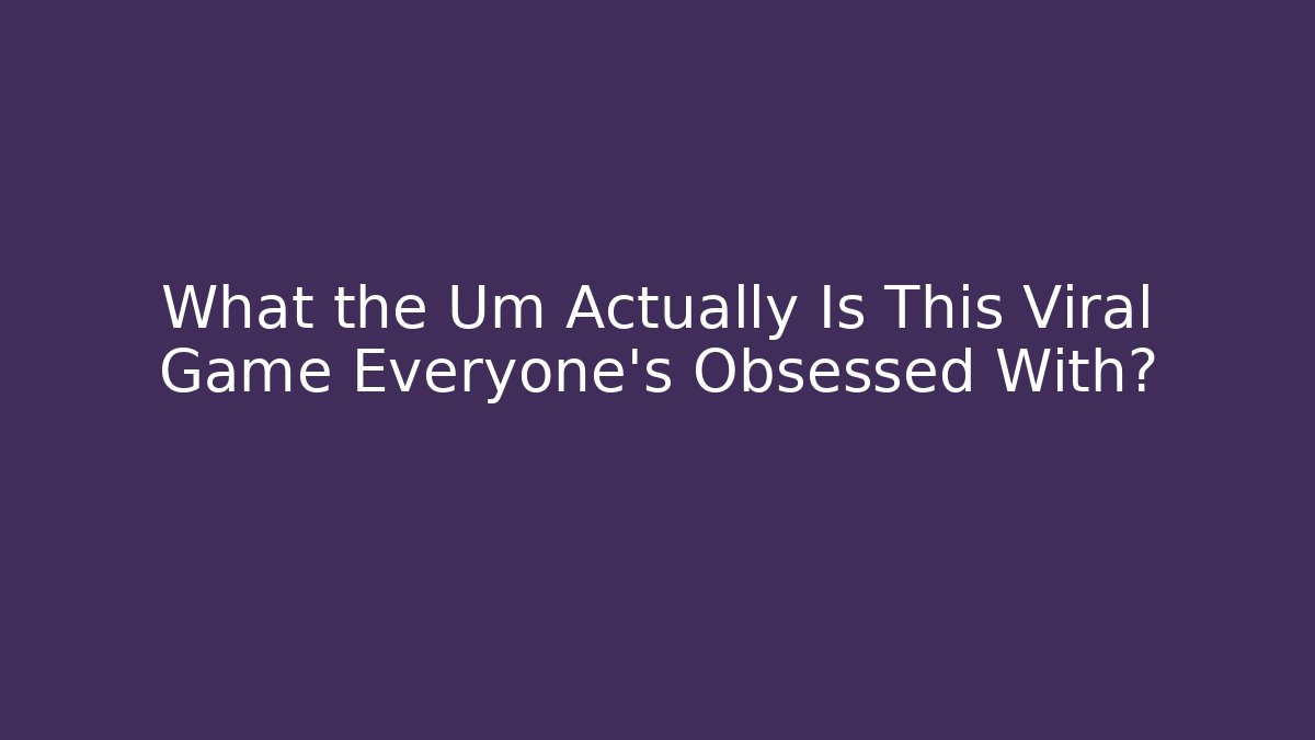 What the Um Actually Is This Viral Game Everyone’s Obsessed With?