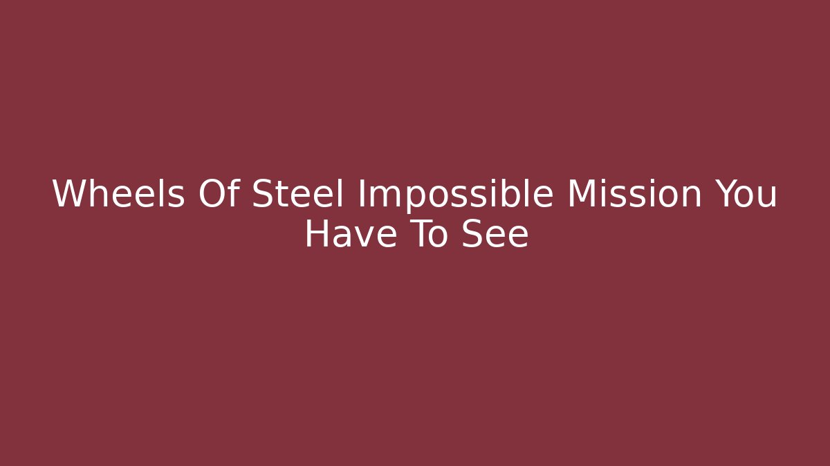 Wheels Of Steel Impossible Mission You Have To See