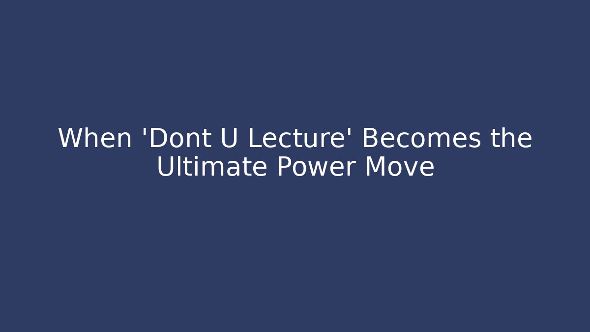 When 'Dont U Lecture' Becomes the Ultimate Power Move