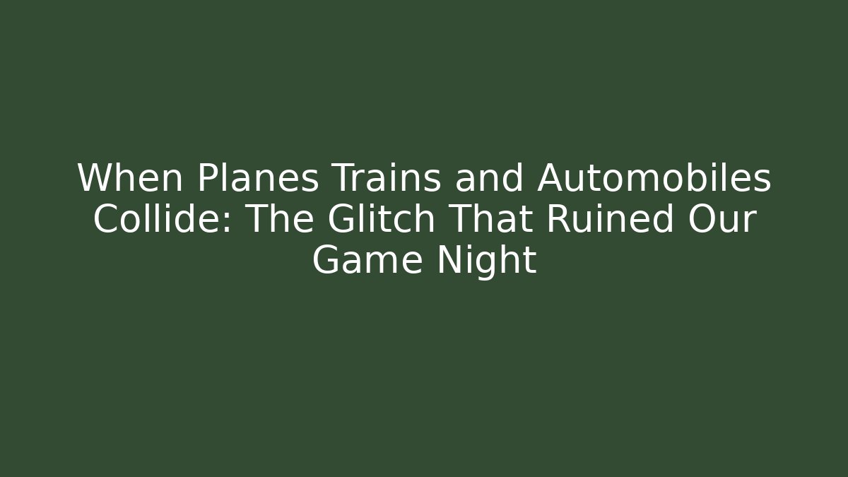When Planes Trains and Automobiles Collide: The Glitch That Ruined Our Game Night