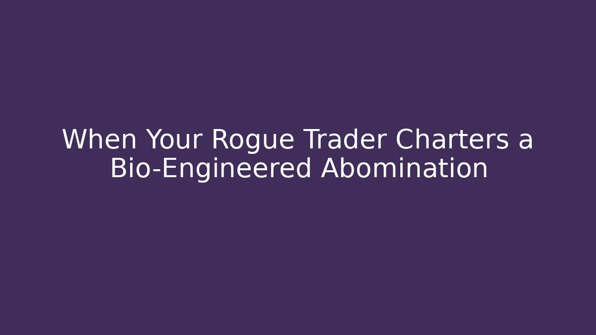 When Your Rogue Trader Charters a Bio-Engineered Abomination