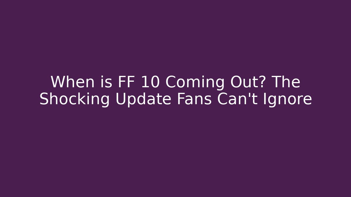 When is FF 10 Coming Out? The Shocking Update Fans Can't Ignore