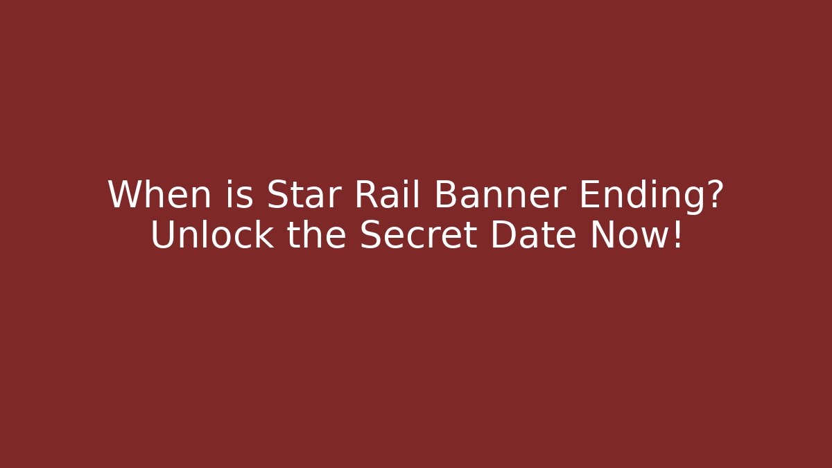 When is Star Rail Banner Ending? Unlock the Secret Date Now!