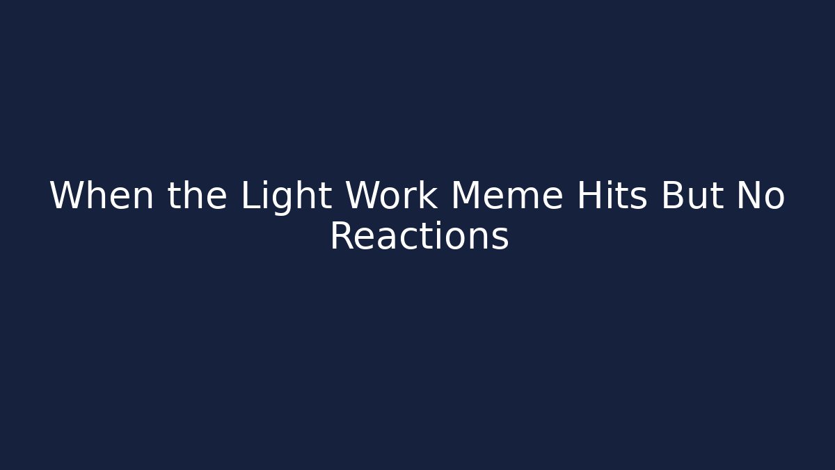 When the Light Work Meme Hits But No Reactions - The Family Holidays