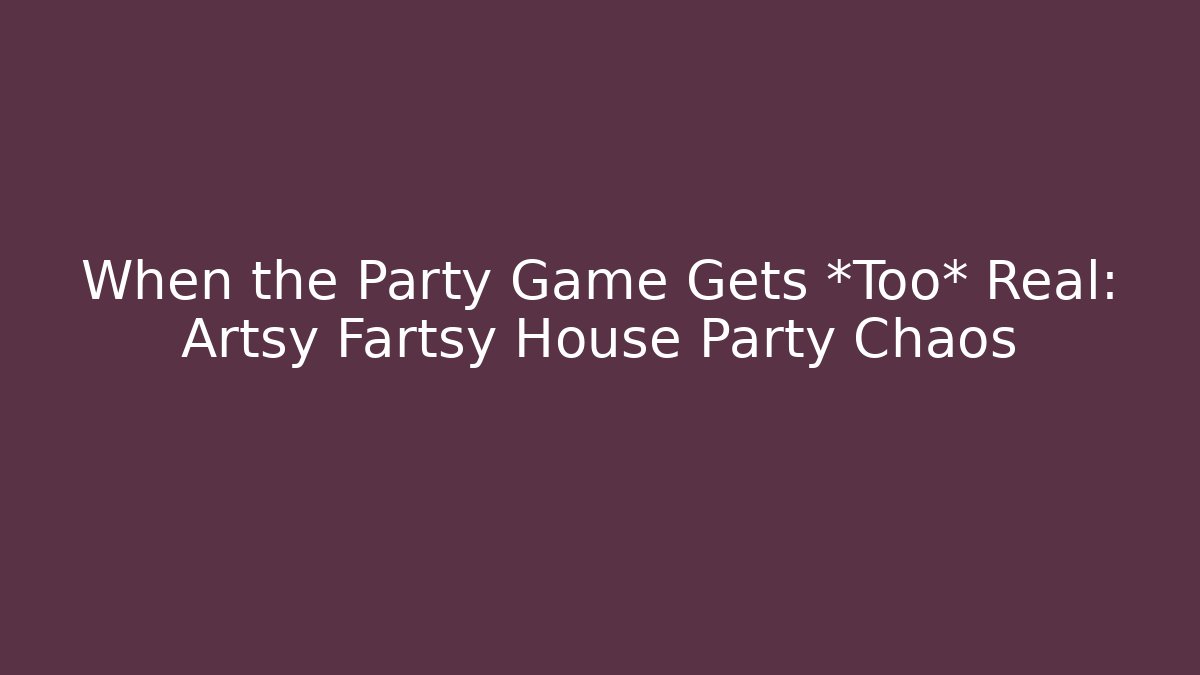 When the Party Game Gets *Too* Real: Artsy Fartsy House Party Chaos
