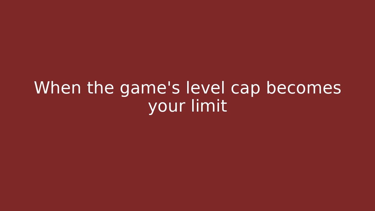 When the game’s level cap becomes your limit