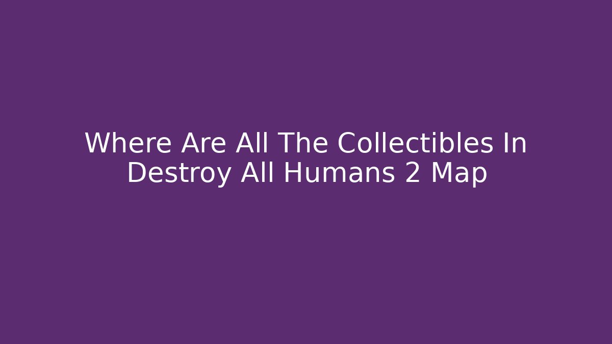 Where Are All The Collectibles In Destroy All Humans 2 Map