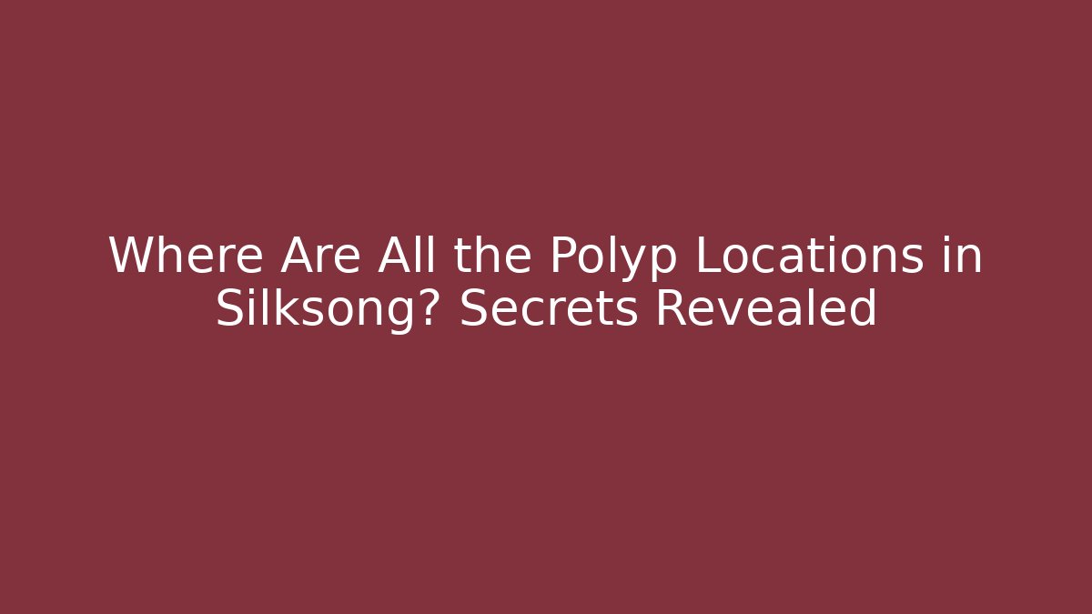 Where Are All the Polyp Locations in Silksong? Secrets Revealed