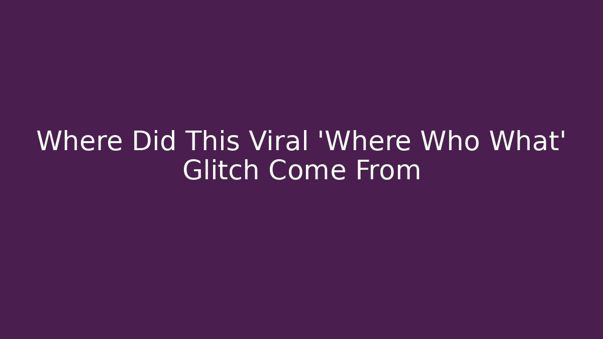 Where Did This Viral 'Where Who What' Glitch Come From
