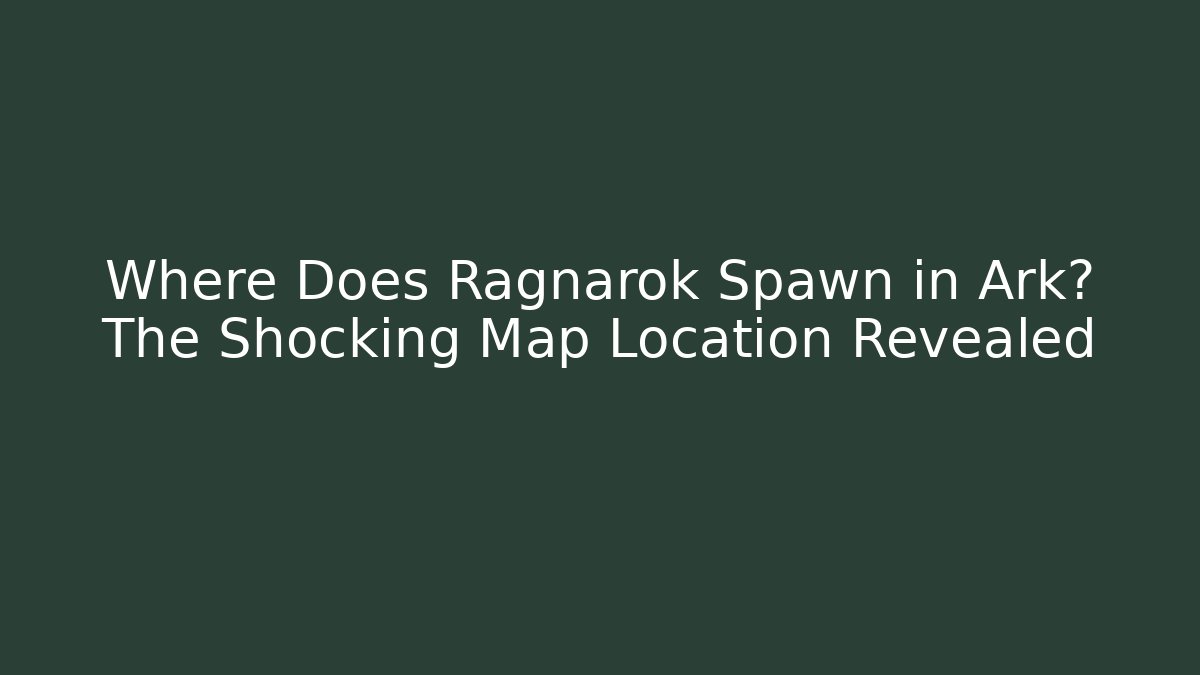 Where Does Ragnarok Spawn in Ark? The Shocking Map Location Revealed